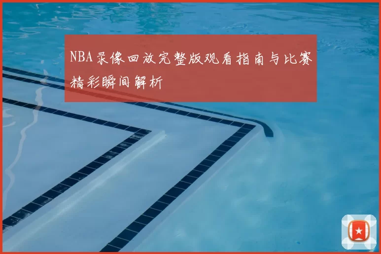 NBA录像回放完整版观看指南与比赛精彩瞬间解析