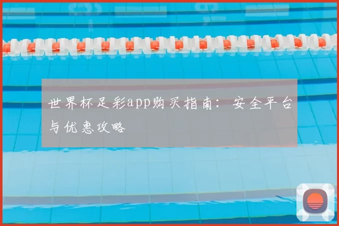 世界杯足彩app购买指南:安全平台与优惠攻略