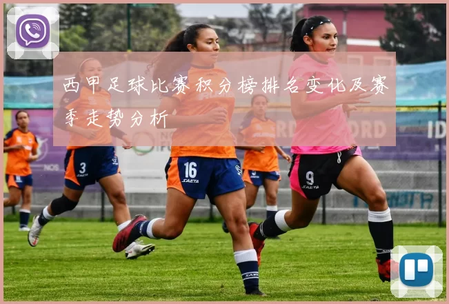 西甲足球比赛积分榜排名变化及赛季走势分析