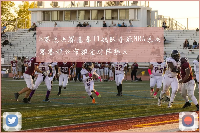 S赛总决赛落幕T1战队夺冠NBA总决赛赛程公布掘金对阵热火