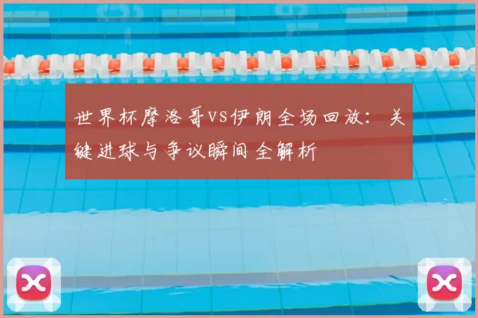 世界杯摩洛哥vs伊朗全场回放:关键进球与争议瞬间全解析
