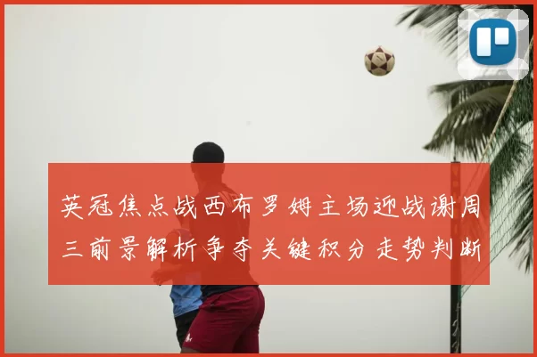 英冠焦点战西布罗姆主场迎战谢周三前景解析争夺关键积分走势判断