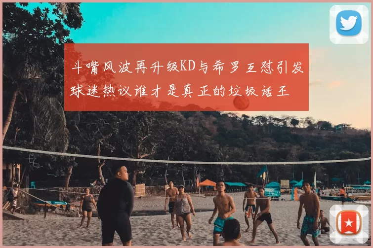 斗嘴风波再升级KD与希罗互怼引发球迷热议谁才是真正的垃圾话王