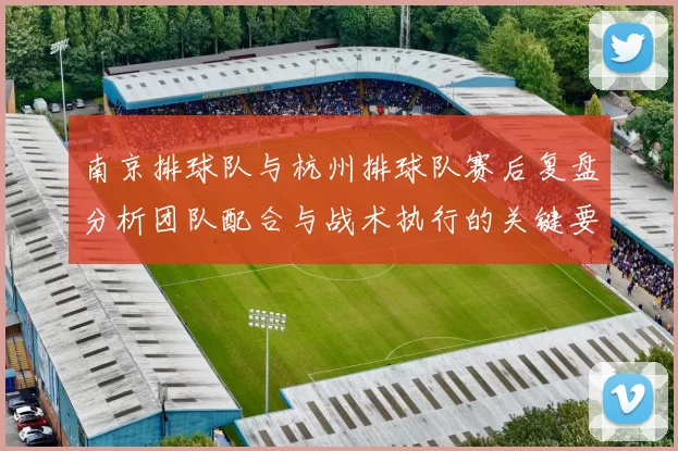 南京排球队与杭州排球队赛后复盘分析团队配合与战术执行的关键要素