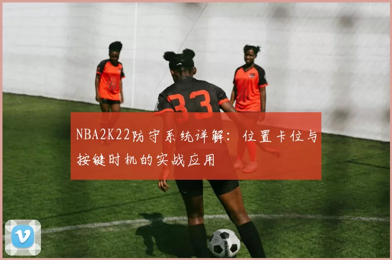 NBA2K22防守系统详解：位置卡位与按键时机的实战应用