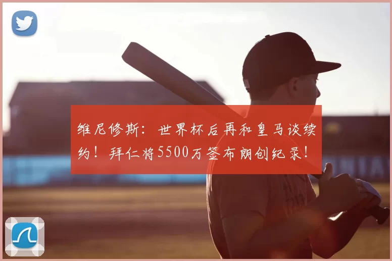 维尼修斯：世界杯后再和皇马谈续约！拜仁将5500万签布朗创纪录！