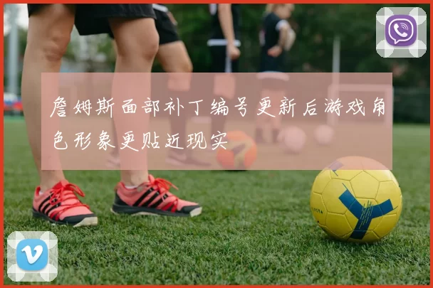 詹姆斯面部补丁编号更新后游戏角色形象更贴近现实