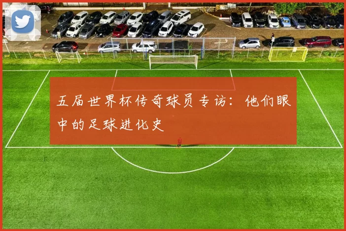 五届世界杯传奇球员专访:他们眼中的足球进化史