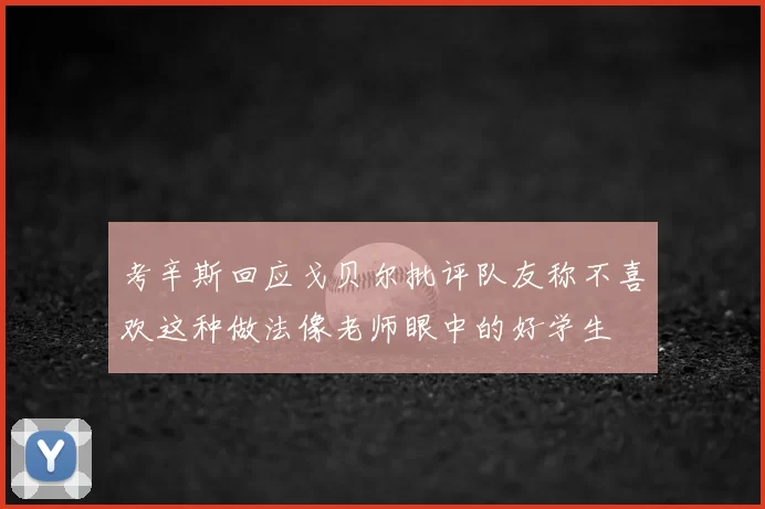 考辛斯回应戈贝尔批评队友称不喜欢这种做法像老师眼中的好学生