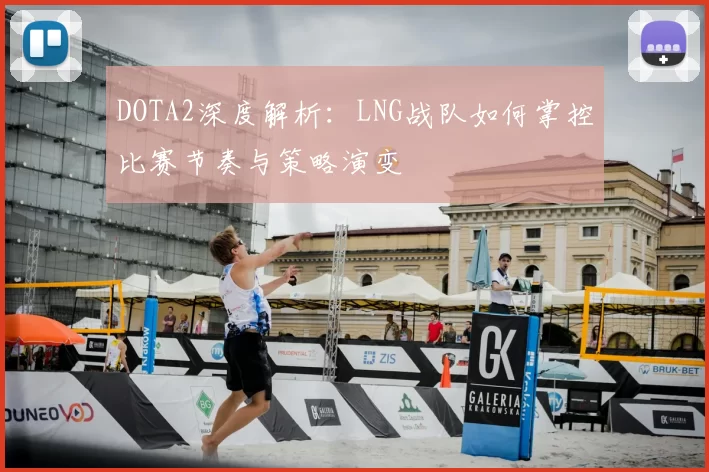 DOTA2深度解析:LNG战队如何掌控比赛节奏与策略演变