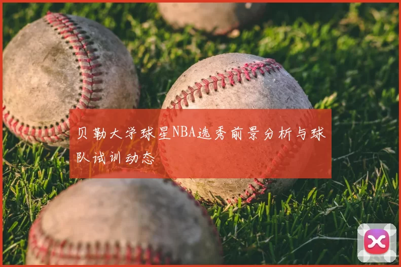 贝勒大学球星NBA选秀前景分析与球队试训动态