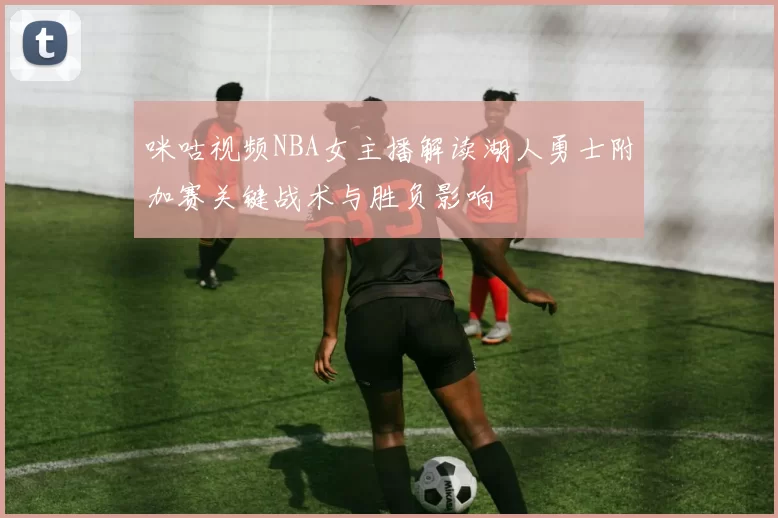 咪咕视频NBA女主播解读湖人勇士附加赛关键战术与胜负影响