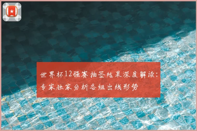 世界杯12强赛抽签结果深度解读:专家独家分析各组出线形势
