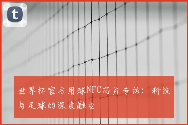 世界杯官方用球NFC芯片专访:科技与足球的深度融合
