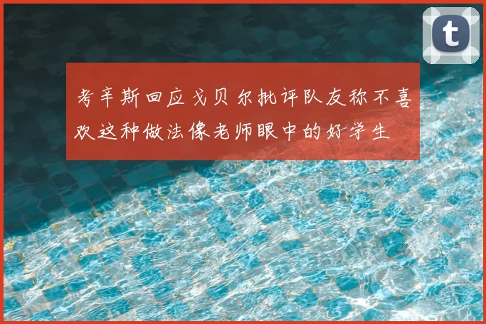 考辛斯回应戈贝尔批评队友称不喜欢这种做法像老师眼中的好学生