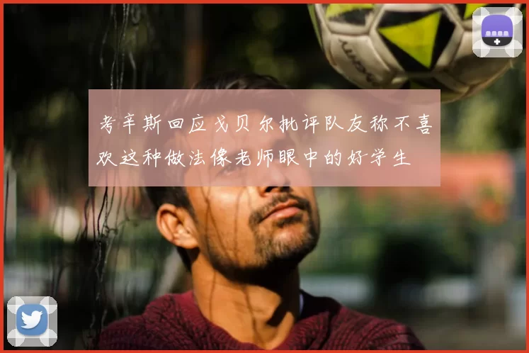 考辛斯回应戈贝尔批评队友称不喜欢这种做法像老师眼中的好学生