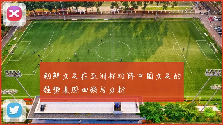 朝鲜女足在亚洲杯对阵中国女足的强势表现回顾与分析