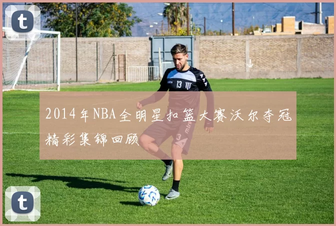 2014年NBA全明星扣篮大赛沃尔夺冠精彩集锦回顾