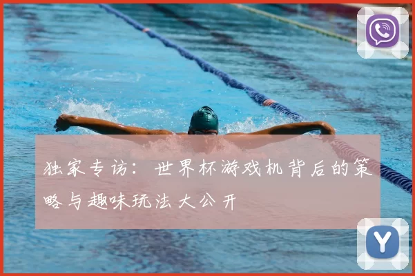 独家专访:世界杯游戏机背后的策略与趣味玩法大公开