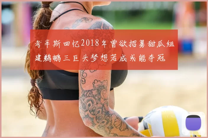 考辛斯回忆2018年曾欲招募甜瓜组建鹈鹕三巨头梦想若成或能夺冠