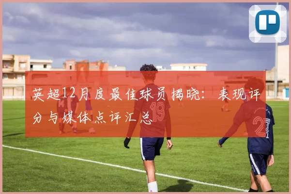 英超12月度最佳球员揭晓：表现评分与媒体点评汇总
