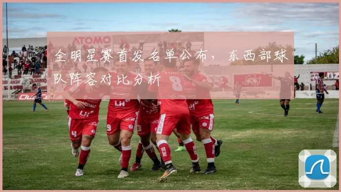 全明星赛首发名单公布，东西部球队阵容对比分析