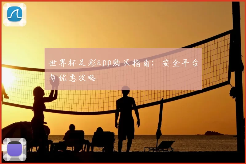 世界杯足彩app购买指南:安全平台与优惠攻略