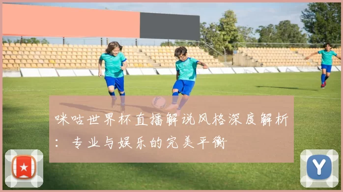 咪咕世界杯直播解说风格深度解析：专业与娱乐的完美平衡