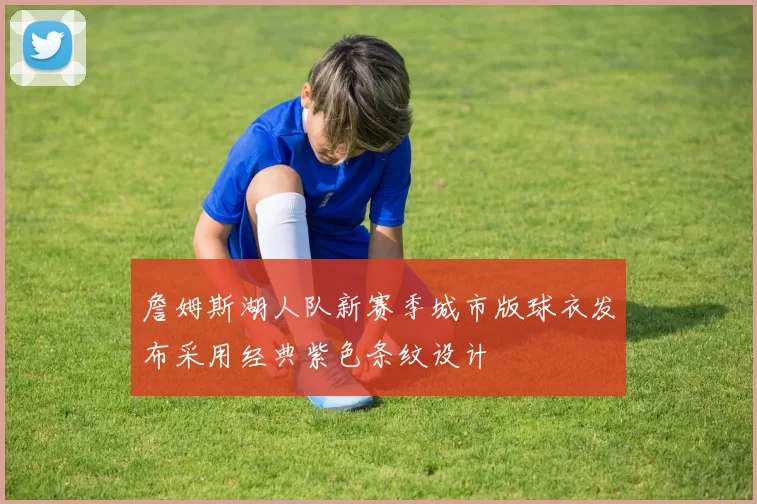詹姆斯湖人队新赛季城市版球衣发布采用经典紫色条纹设计