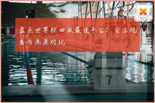 盘点世界杯回放最佳平台：合法观看与画质对比