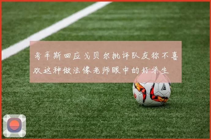 考辛斯回应戈贝尔批评队友称不喜欢这种做法像老师眼中的好学生
