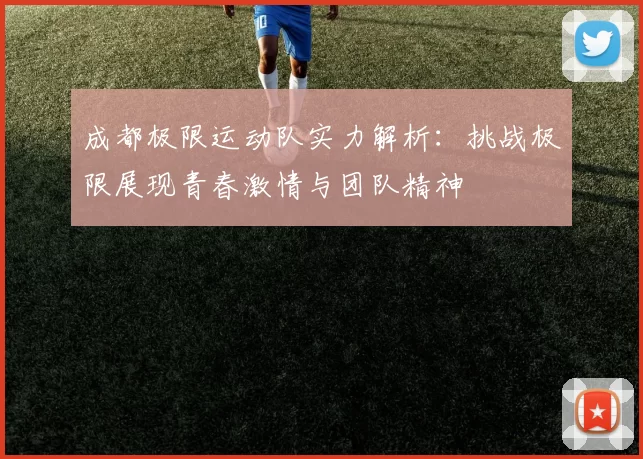 成都极限运动队实力解析:挑战极限展现青春激情与团队精神