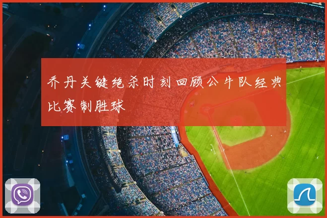 乔丹关键绝杀时刻回顾公牛队经典比赛制胜球