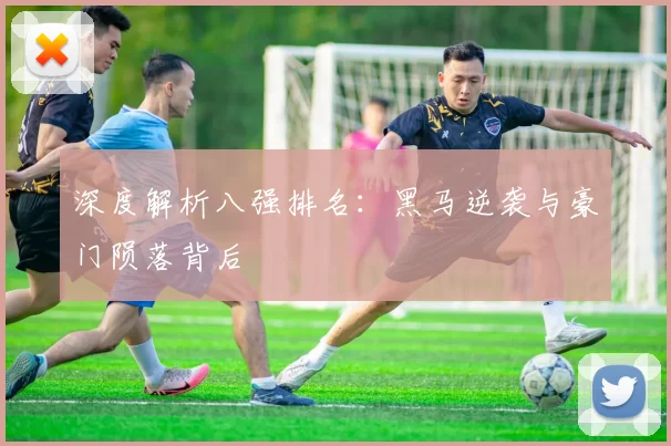深度解析八强排名：黑马逆袭与豪门陨落背后