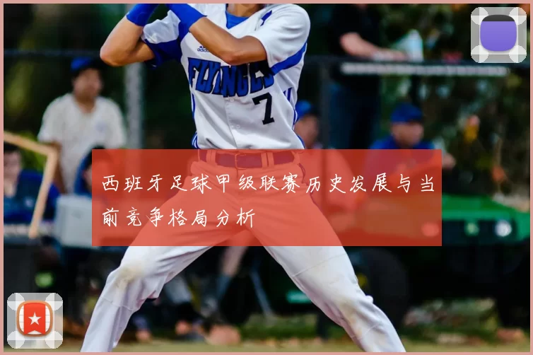 西班牙足球甲级联赛历史发展与当前竞争格局分析