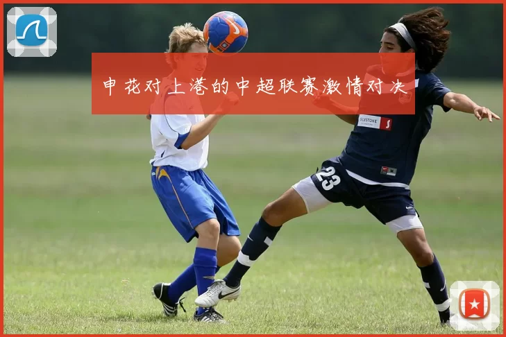 申花对上港的中超联赛激情对决