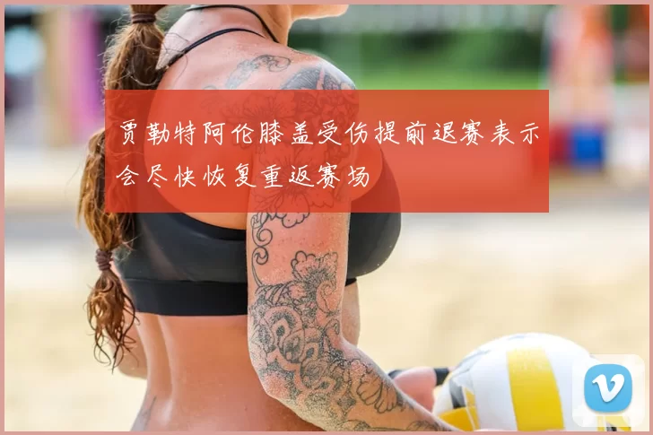 贾勒特阿伦膝盖受伤提前退赛表示会尽快恢复重返赛场