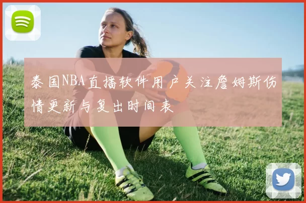 泰国NBA直播软件用户关注詹姆斯伤情更新与复出时间表