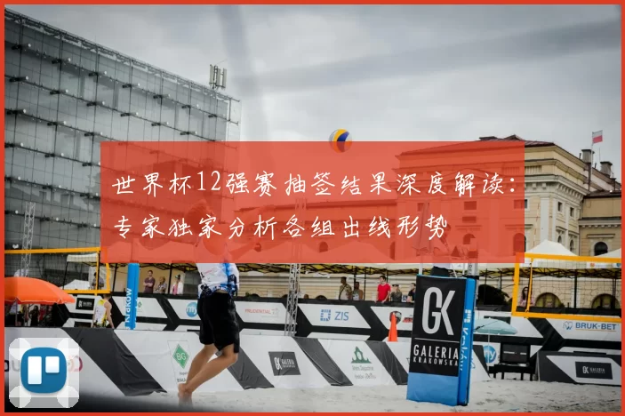 世界杯12强赛抽签结果深度解读：专家独家分析各组出线形势