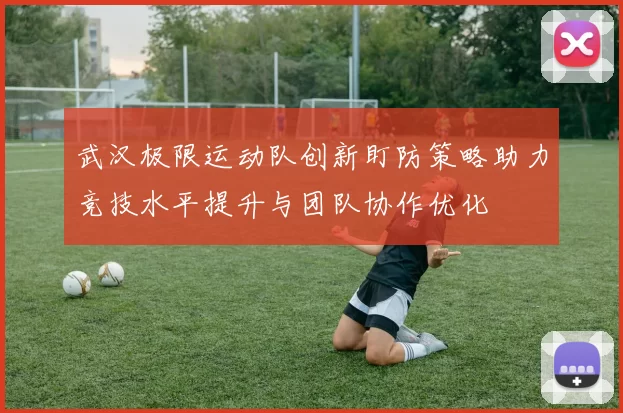 武汉极限运动队创新盯防策略助力竞技水平提升与团队协作优化