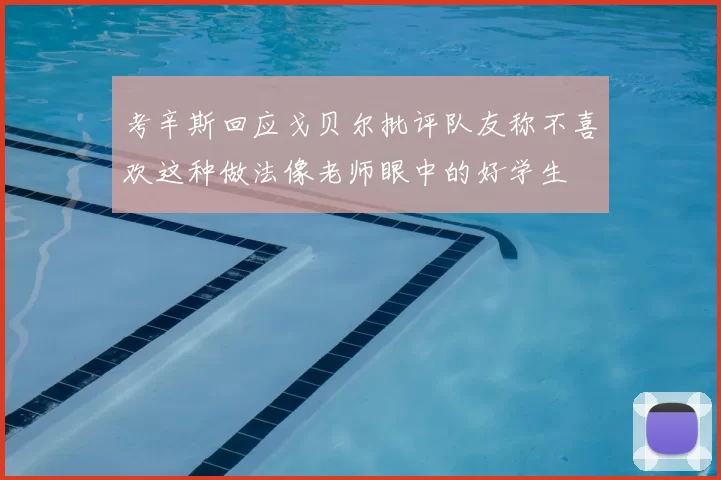 考辛斯回应戈贝尔批评队友称不喜欢这种做法像老师眼中的好学生
