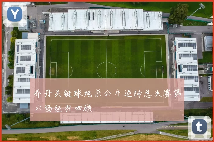 乔丹关键球绝杀公牛逆转总决赛第六场经典回顾