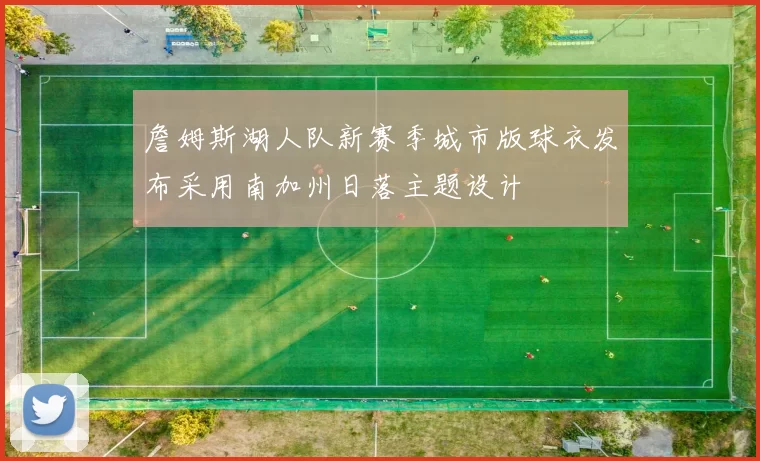 詹姆斯湖人队新赛季城市版球衣发布采用南加州日落主题设计