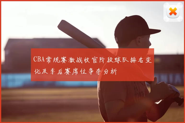 CBA常规赛激战收官阶段球队排名变化及季后赛席位争夺分析