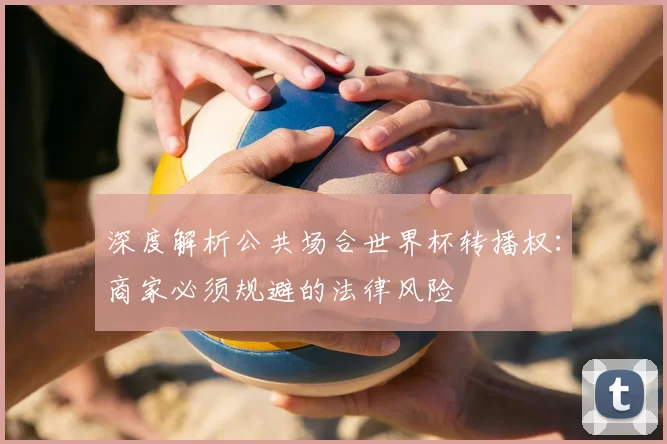 深度解析公共场合世界杯转播权：商家必须规避的法律风险