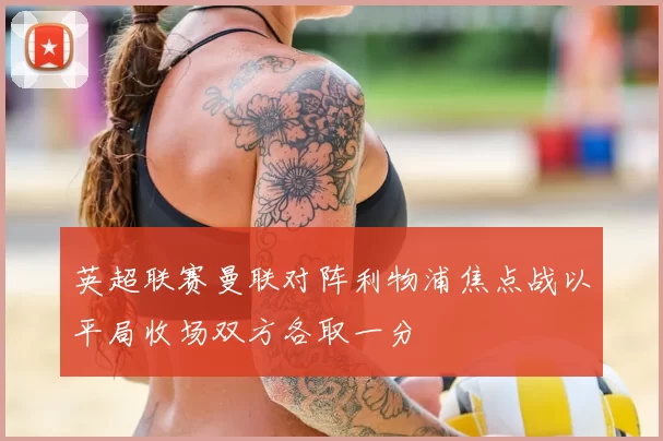 英超联赛曼联对阵利物浦焦点战以平局收场双方各取一分