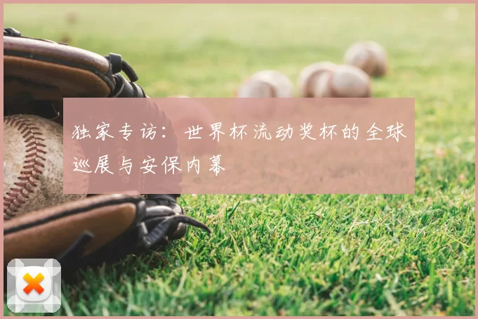 独家专访：世界杯流动奖杯的全球巡展与安保内幕