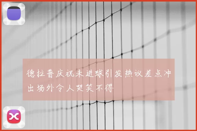德拉普庆祝未进球引发热议差点冲出场外令人哭笑不得