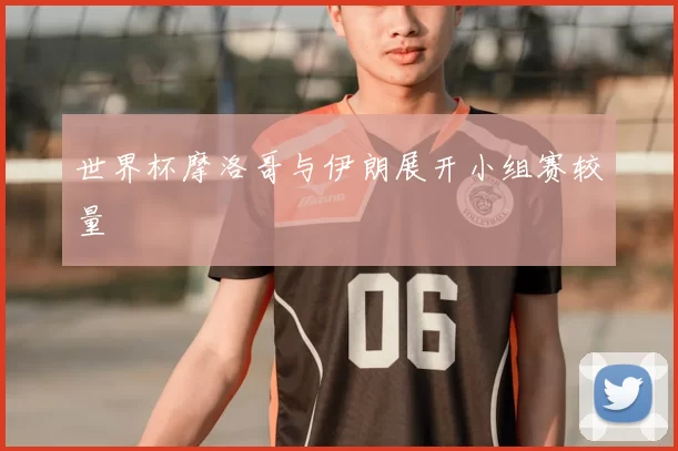 世界杯摩洛哥与伊朗展开小组赛较量