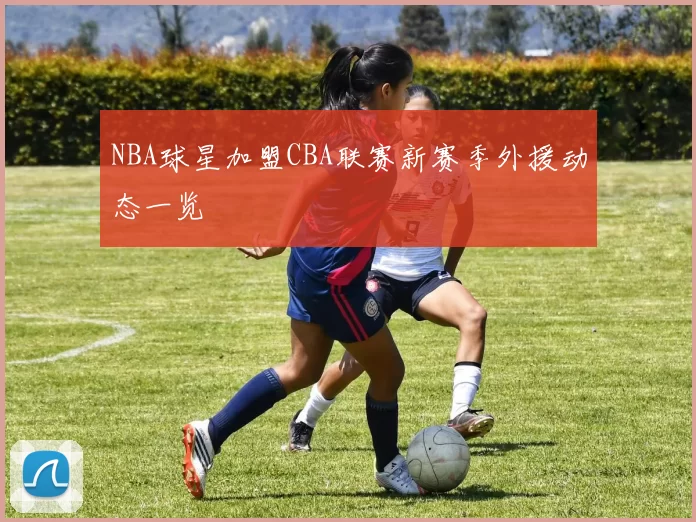 NBA球星加盟CBA联赛新赛季外援动态一览